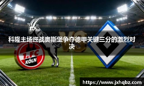 米兰科隆主场迎战奥斯堡争夺德甲关键三分的激烈对决