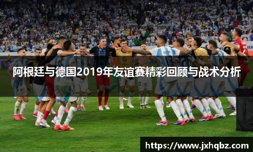米兰阿根廷与德国2019年友谊赛精彩回顾与战术分析